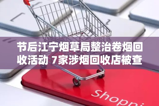 节后江宁烟草局整治卷烟回收活动 7家涉烟回收店被查