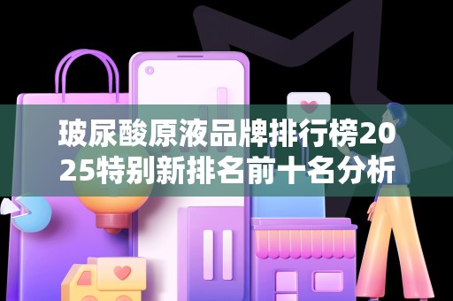玻尿酸原液品牌排行榜2025特别新排名前十名分析
