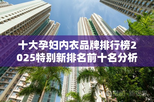 十大孕妇内衣品牌排行榜2025特别新排名前十名分析