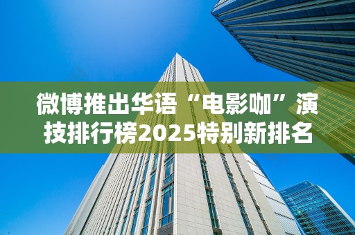 微博推出华语“电影咖”演技排行榜2025特别新排名前十名分析