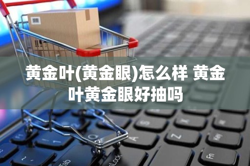 黄金叶(黄金眼)怎么样 黄金叶黄金眼好抽吗