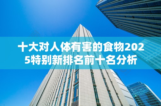 十大对人体有害的食物2025特别新排名前十名分析