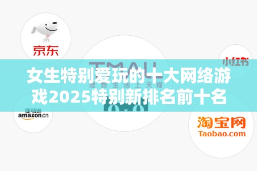女生特别爱玩的十大网络游戏2025特别新排名前十名分析