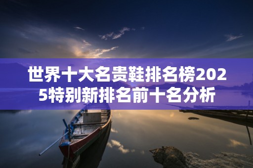 世界十大名贵鞋排名榜2025特别新排名前十名分析