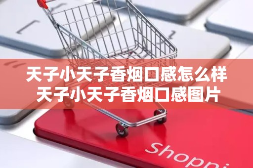天子小天子香烟口感怎么样 天子小天子香烟口感图片介绍