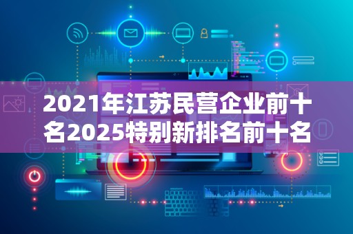 2021年江苏民营企业前十名2025特别新排名前十名分析