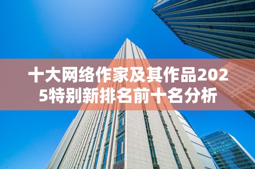 十大网络作家及其作品2025特别新排名前十名分析