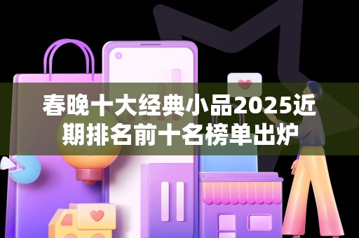 春晚十大经典小品2025近期排名前十名榜单出炉