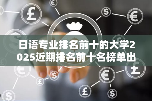 日语专业排名前十的大学2025近期排名前十名榜单出炉