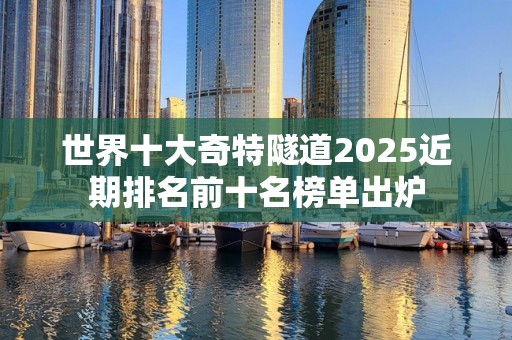 世界十大奇特隧道2025近期排名前十名榜单出炉