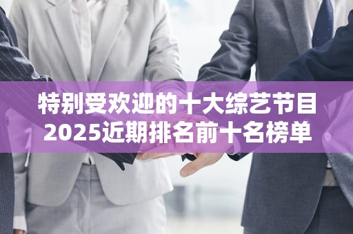 特别受欢迎的十大综艺节目2025近期排名前十名榜单出炉