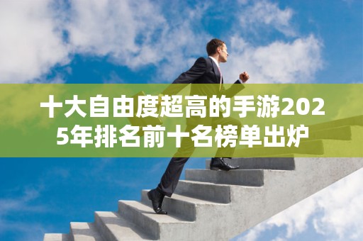 十大自由度超高的手游2025年排名前十名榜单出炉