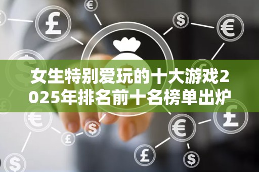 女生特别爱玩的十大游戏2025年排名前十名榜单出炉