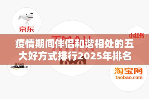 疫情期间伴侣和谐相处的五大好方式排行2025年排名前十名榜单出炉
