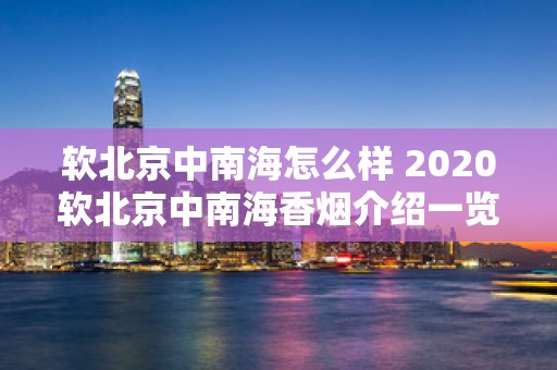 软北京中南海怎么样 2020软北京中南海香烟介绍一览