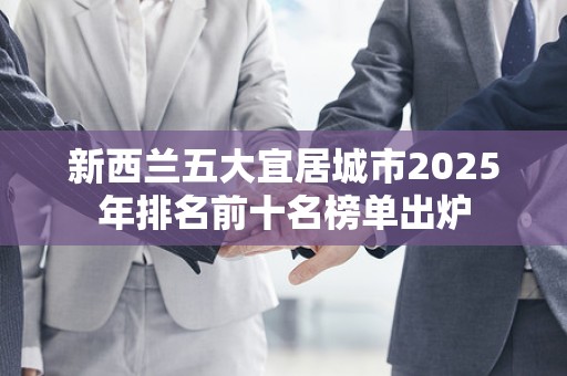 新西兰五大宜居城市2025年排名前十名榜单出炉