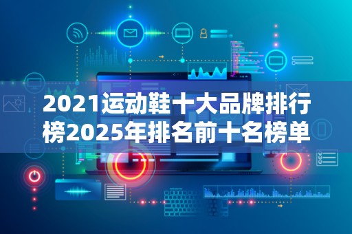 2021运动鞋十大品牌排行榜2025年排名前十名榜单出炉