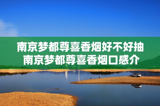 南京梦都尊喜香烟好不好抽 南京梦都尊喜香烟口感介绍2020