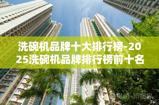 洗碗机品牌十大排行榜-2025洗碗机品牌排行榜前十名2025年排名前十名榜单出炉