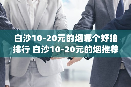 白沙10-20元的烟哪个好抽排行 白沙10-20元的烟推荐(6款)