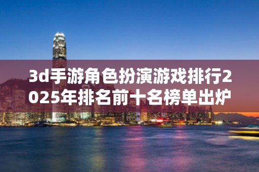 3d手游角色扮演游戏排行2025年排名前十名榜单出炉