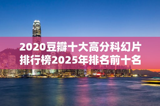 2020豆瓣十大高分科幻片排行榜2025年排名前十名榜单出炉