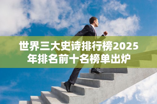 世界三大史诗排行榜2025年排名前十名榜单出炉