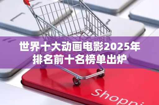 世界十大动画电影2025年排名前十名榜单出炉