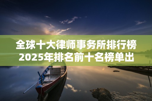 全球十大律师事务所排行榜2025年排名前十名榜单出炉