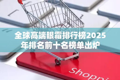 全球高端眼霜排行榜2025年排名前十名榜单出炉