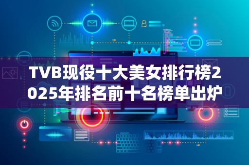 TVB现役十大美女排行榜2025年排名前十名榜单出炉