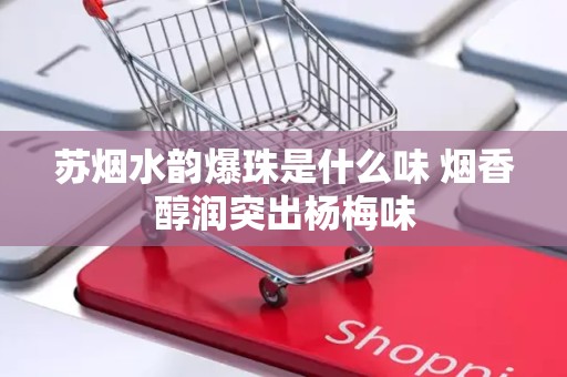 苏烟水韵爆珠是什么味 烟香醇润突出杨梅味