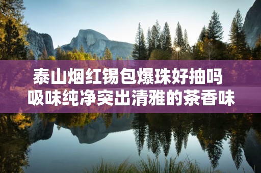 泰山烟红锡包爆珠好抽吗 吸味纯净突出清雅的茶香味