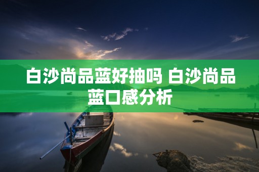 白沙尚品蓝好抽吗 白沙尚品蓝口感分析