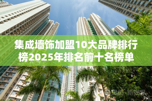 集成墙饰加盟10大品牌排行榜2025年排名前十名榜单出炉