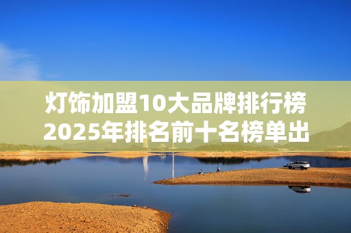灯饰加盟10大品牌排行榜2025年排名前十名榜单出炉