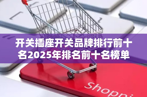 开关插座开关品牌排行前十名2025年排名前十名榜单出炉