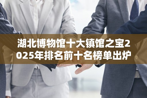 湖北博物馆十大镇馆之宝2025年排名前十名榜单出炉