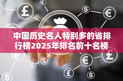 中国历史名人特别多的省排行榜2025年排名前十名榜单出炉