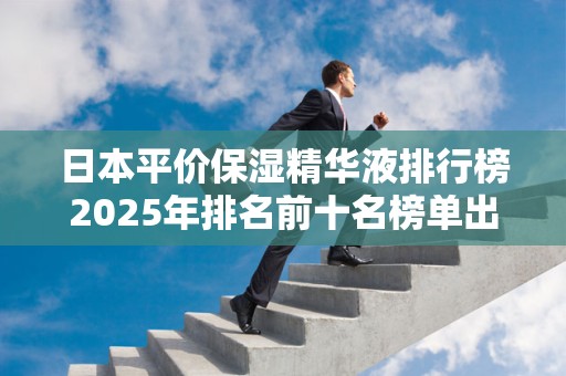 日本平价保湿精华液排行榜2025年排名前十名榜单出炉