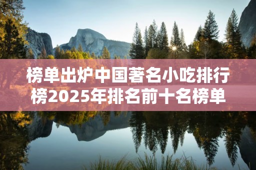 榜单出炉中国著名小吃排行榜2025年排名前十名榜单出炉