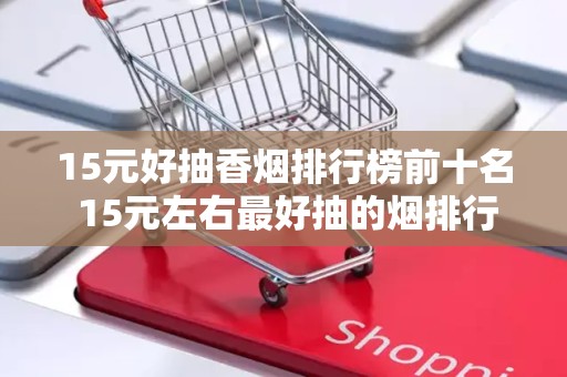 15元好抽香烟排行榜前十名 15元左右最好抽的烟排行