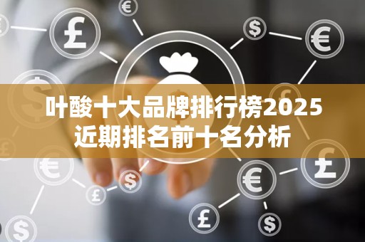 叶酸十大品牌排行榜2025近期排名前十名分析