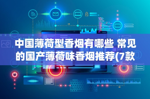 中国薄荷型香烟有哪些 常见的国产薄荷味香烟推荐(7款)