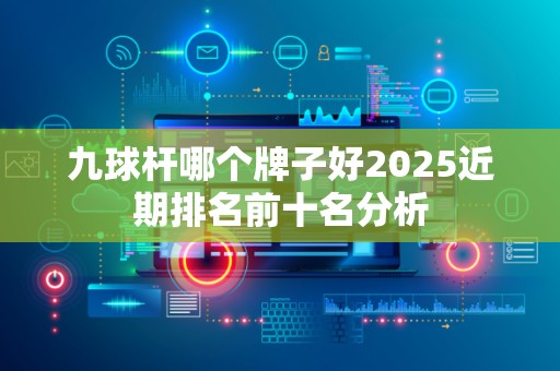 九球杆哪个牌子好2025近期排名前十名分析