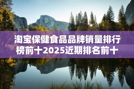 淘宝保健食品品牌销量排行榜前十2025近期排名前十名分析