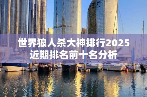 世界狼人杀大神排行2025近期排名前十名分析