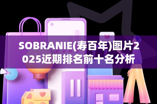 SOBRANIE(寿百年)图片2025近期排名前十名分析