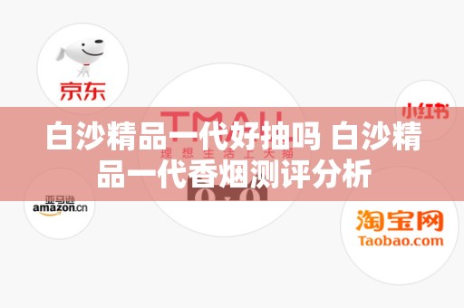 白沙精品一代好抽吗 白沙精品一代香烟测评分析
