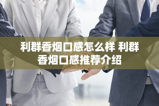 利群香烟口感怎么样 利群香烟口感推荐介绍